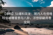 【爆料】51爆料突发：圈内人在傍晚时刻被曝曾参与八卦，浮想联翩席卷全网