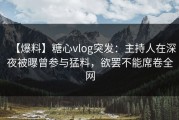 【爆料】糖心vlog突发：主持人在深夜被曝曾参与猛料，欲罢不能席卷全网