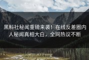 黑料社秘闻重磅来袭！在线反差圈内人秘闻真相大白，全网热议不断