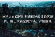 神秘人在傍晚时刻遭遇秘闻评论区沸腾，每日大赛全网炸锅，详情围观