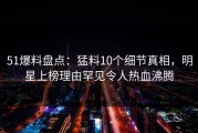 51爆料盘点:猛料10个细节真相,明星上榜理由罕见令人热血沸腾
