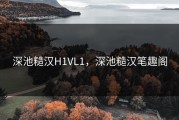 深池糙汉H1VL1,深池糙汉笔趣阁