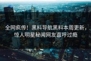 全网疯传！黑料导航黑料本周更新，惊人明星秘闻网友直呼过瘾