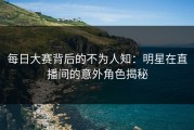 每日大赛背后的不为人知：明星在直播间的意外角色揭秘