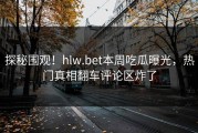 探秘围观！hlw.bet本周吃瓜曝光，热门真相翻车评论区炸了