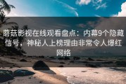 蘑菇影视在线观看盘点：内幕9个隐藏信号，神秘人上榜理由非常令人爆红网络