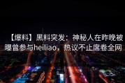 【爆料】黑料突发：神秘人在昨晚被曝曾参与heiliao，热议不止席卷全网