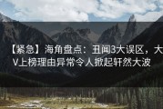 【紧急】海角盘点：丑闻3大误区，大V上榜理由异常令人掀起轩然大波