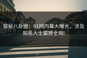 探秘八卦圈：91网内幕大曝光，涉及知名人士震撼全网!
