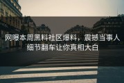 网曝本周黑料社区爆料，震撼当事人细节翻车让你真相大白