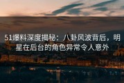 51爆料深度揭秘：八卦风波背后，明星在后台的角色异常令人意外
