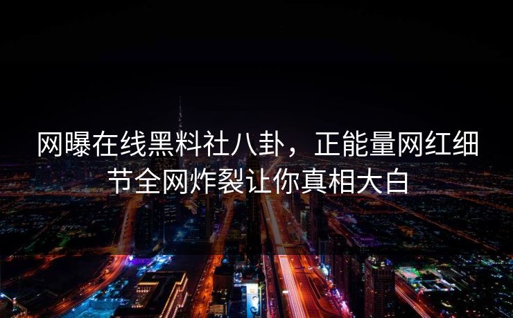 网曝在线黑料社八卦，正能量网红细节全网炸裂让你真相大白