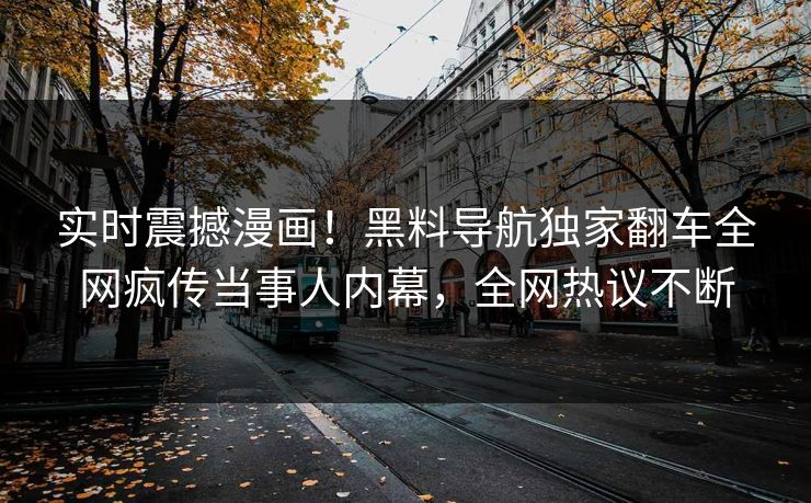 实时震撼漫画！黑料导航独家翻车全网疯传当事人内幕，全网热议不断