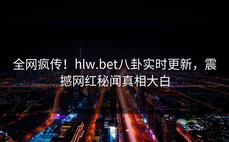 全网疯传！hlw.bet八卦实时更新，震撼网红秘闻真相大白