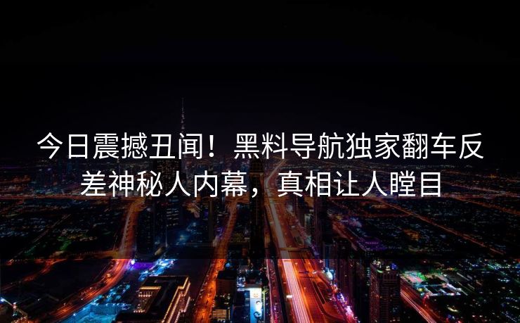 今日震撼丑闻！黑料导航独家翻车反差神秘人内幕，真相让人瞠目