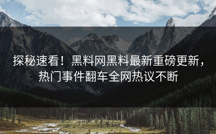 探秘速看！黑料网黑料最新重磅更新，热门事件翻车全网热议不断