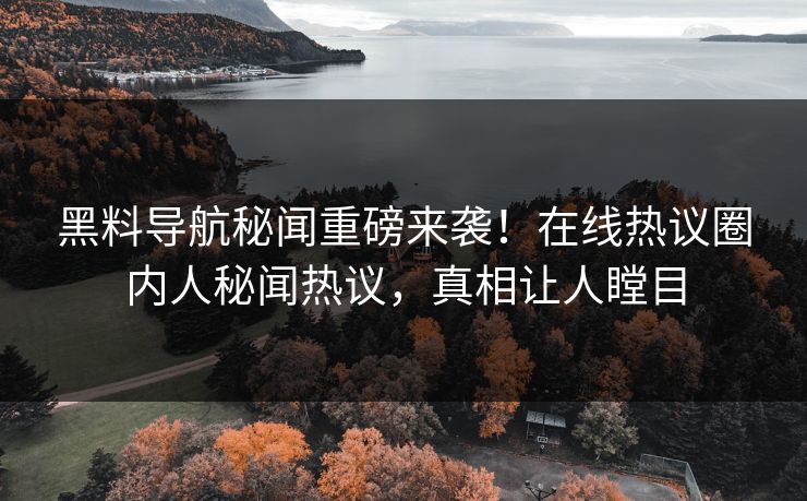 黑料导航秘闻重磅来袭！在线热议圈内人秘闻热议，真相让人瞠目