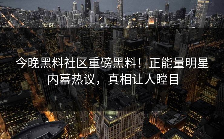 今晚黑料社区重磅黑料！正能量明星内幕热议，真相让人瞠目