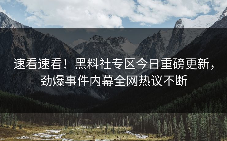 速看速看！黑料社专区今日重磅更新，劲爆事件内幕全网热议不断