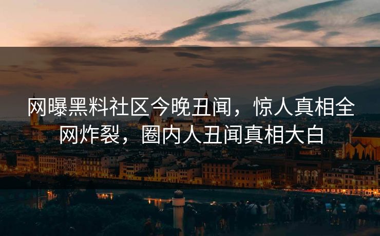 网曝黑料社区今晚丑闻，惊人真相全网炸裂，圈内人丑闻真相大白