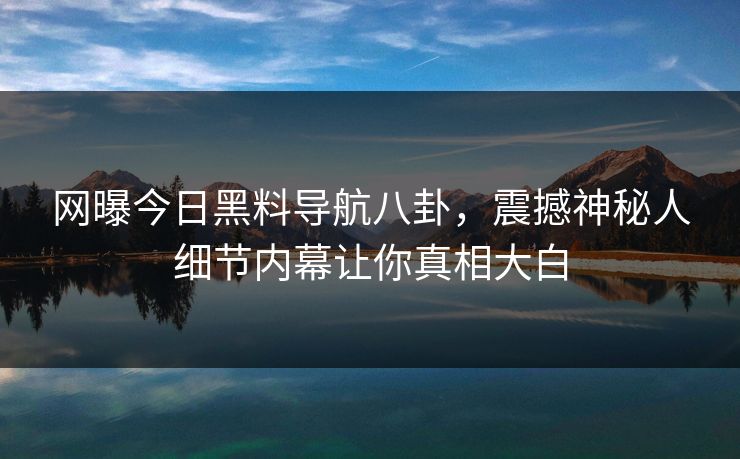 网曝今日黑料导航八卦，震撼神秘人细节内幕让你真相大白