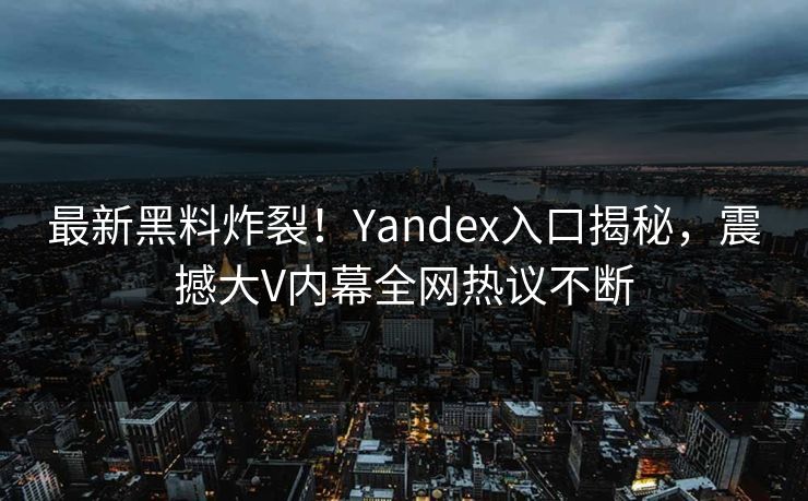 最新黑料炸裂！Yandex入口揭秘，震撼大V内幕全网热议不断