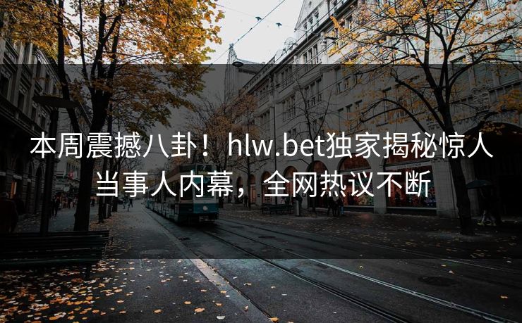 本周震撼八卦！hlw.bet独家揭秘惊人当事人内幕，全网热议不断