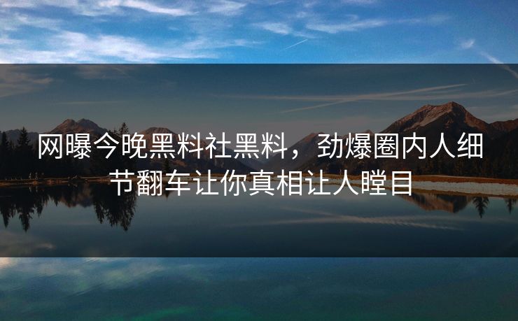 网曝今晚黑料社黑料，劲爆圈内人细节翻车让你真相让人瞠目