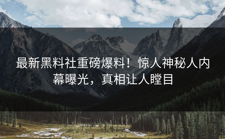 最新黑料社重磅爆料！惊人神秘人内幕曝光，真相让人瞠目
