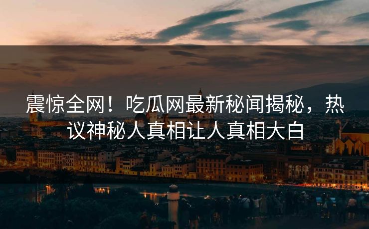 震惊全网！吃瓜网最新秘闻揭秘，热议神秘人真相让人真相大白