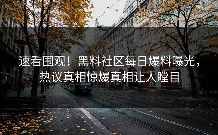 速看围观！黑料社区每日爆料曝光，热议真相惊爆真相让人瞠目