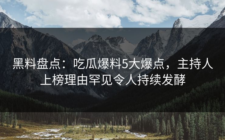 黑料盘点：吃瓜爆料5大爆点，主持人上榜理由罕见令人持续发酵