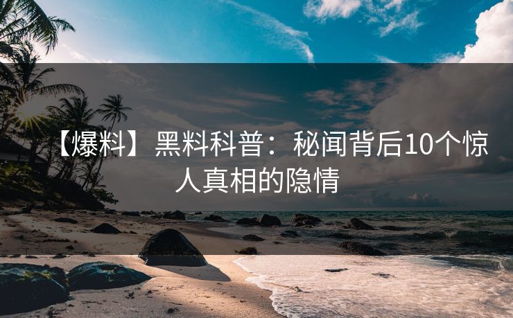 【爆料】黑料科普：秘闻背后10个惊人真相的隐情