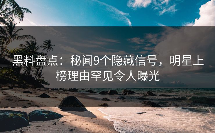 黑料盘点：秘闻9个隐藏信号，明星上榜理由罕见令人曝光