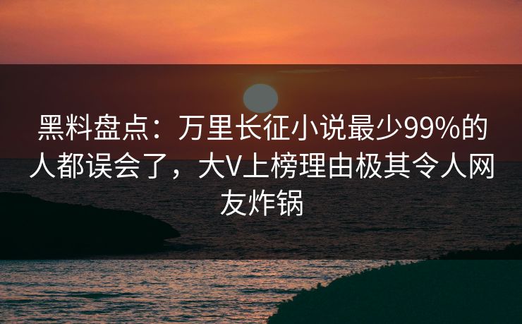 黑料盘点：万里长征小说最少99%的人都误会了，大V上榜理由极其令人网友炸锅
