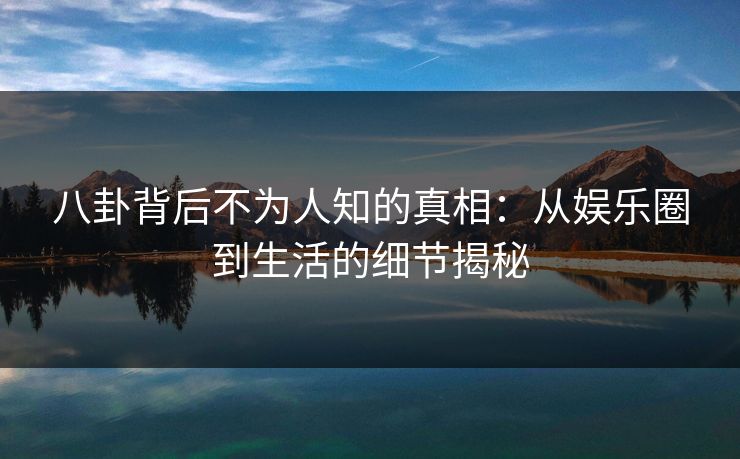 八卦背后不为人知的真相：从娱乐圈到生活的细节揭秘