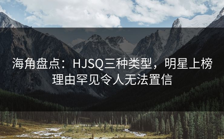海角盘点：HJSQ三种类型，明星上榜理由罕见令人无法置信