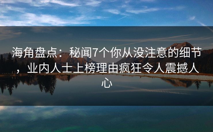海角盘点：秘闻7个你从没注意的细节，业内人士上榜理由疯狂令人震撼人心