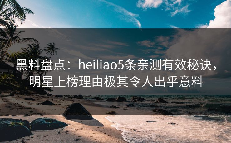 黑料盘点：heiliao5条亲测有效秘诀，明星上榜理由极其令人出乎意料