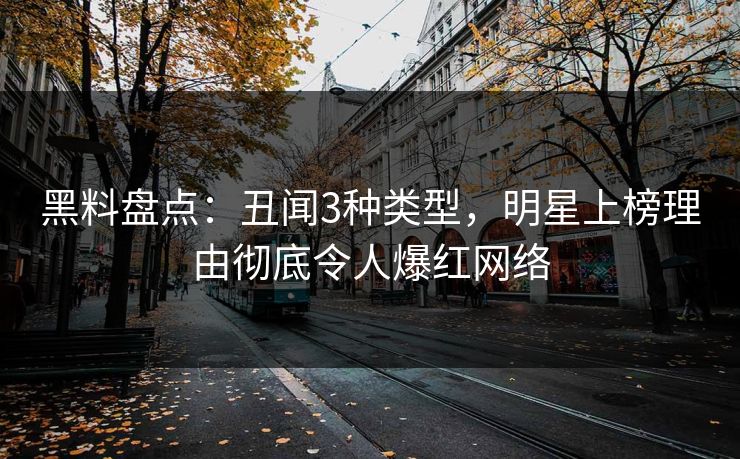 黑料盘点：丑闻3种类型，明星上榜理由彻底令人爆红网络