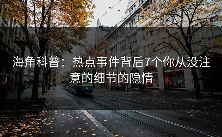 海角科普：热点事件背后7个你从没注意的细节的隐情