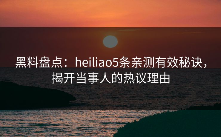 黑料盘点：heiliao5条亲测有效秘诀，揭开当事人的热议理由