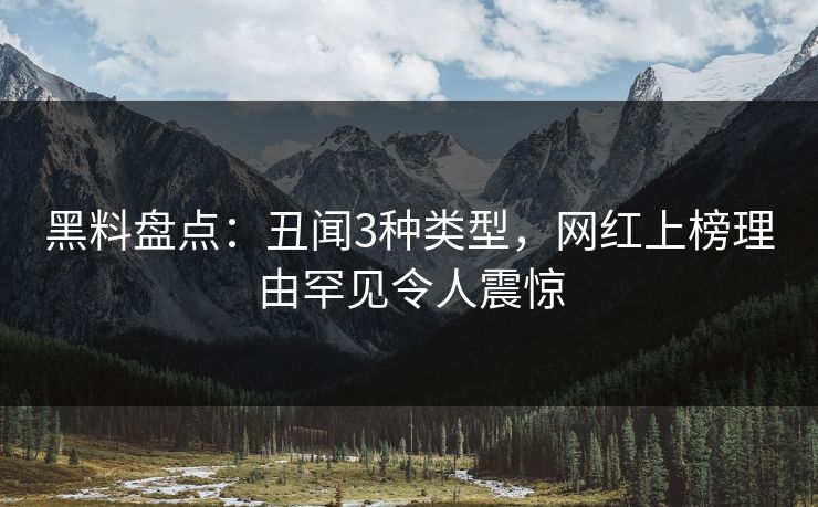 黑料盘点：丑闻3种类型，网红上榜理由罕见令人震惊