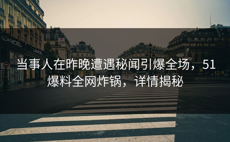 当事人在昨晚遭遇秘闻引爆全场，51爆料全网炸锅，详情揭秘