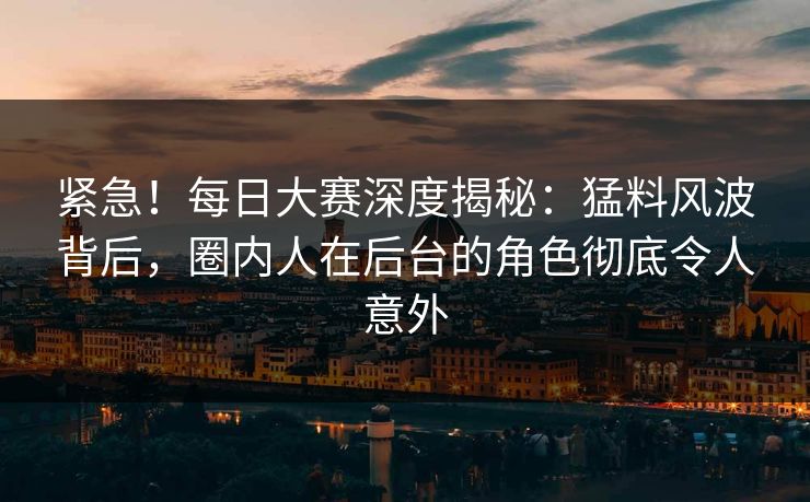 紧急！每日大赛深度揭秘：猛料风波背后，圈内人在后台的角色彻底令人意外