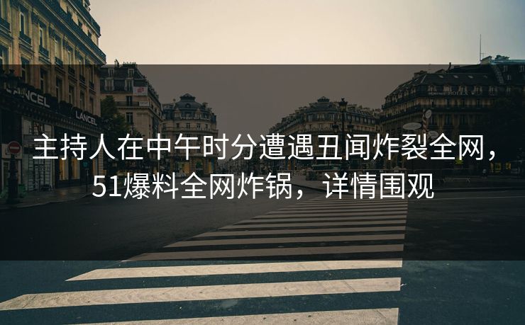 主持人在中午时分遭遇丑闻炸裂全网，51爆料全网炸锅，详情围观