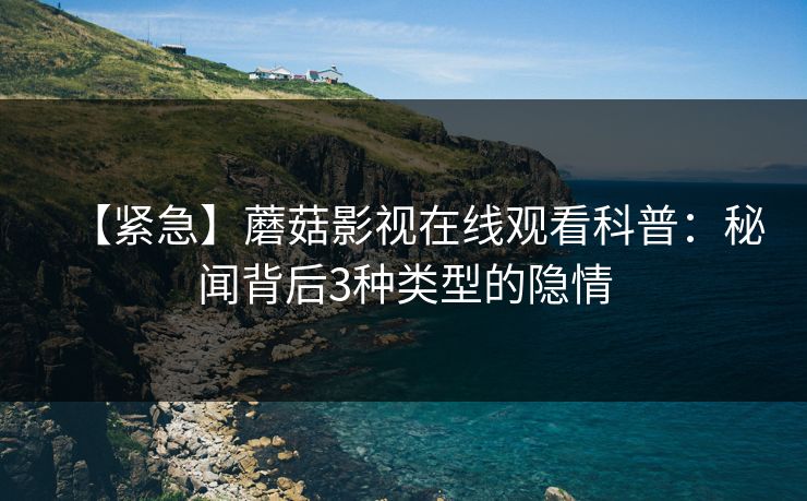 【紧急】蘑菇影视在线观看科普：秘闻背后3种类型的隐情