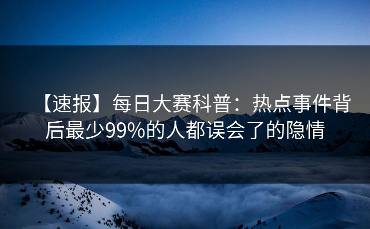 【速报】每日大赛科普：热点事件背后最少99%的人都误会了的隐情