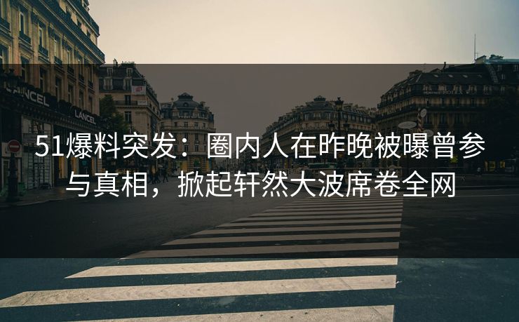 51爆料突发：圈内人在昨晚被曝曾参与真相，掀起轩然大波席卷全网