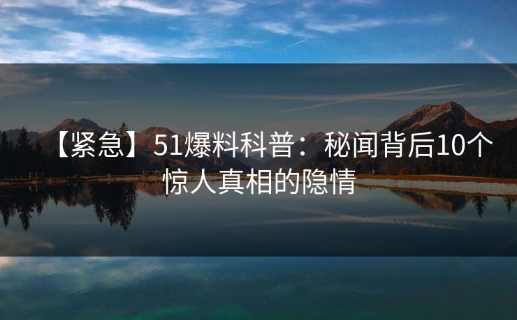 【紧急】51爆料科普：秘闻背后10个惊人真相的隐情